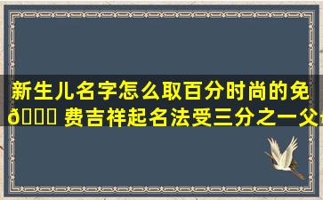 新生儿名字怎么取百分时尚的免 🐅 费吉祥起名法受三分之一父母青睐